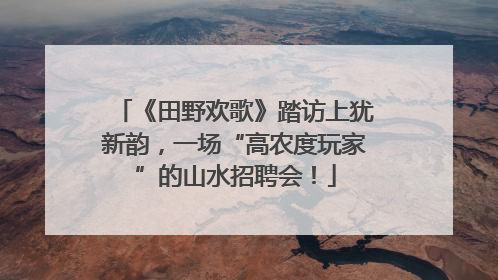 《田野欢歌》踏访上犹新韵，一场“高农度玩家”的山水招聘会！