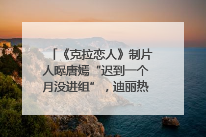 《克拉恋人》制片人曝唐嫣“迟到一个月没进组”，迪丽热巴险些被替换！刚刚，唐嫣方最新发声