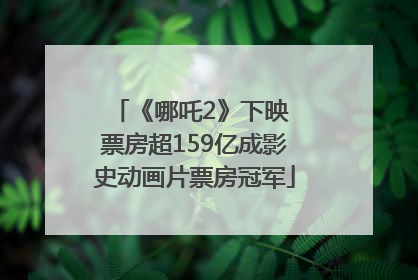 《哪吒2》下映 票房超159亿成影史动画片票房冠军