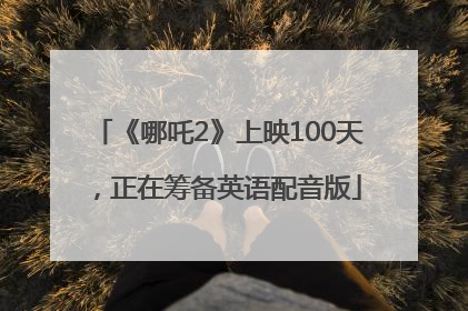 《哪吒2》上映100天，正在筹备英语配音版