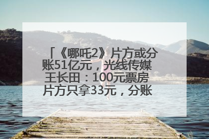 《哪吒2》片方或分账51亿元，光线传媒王长田：100元票房片方只拿33元，分账方式不合理