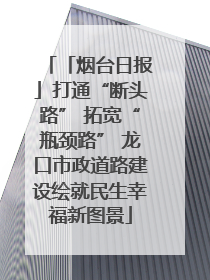 「烟台日报」打通“断头路” 拓宽“瓶颈路” 龙口市政道路建设绘就民生幸福新图景