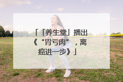 「养生堂」播出《“胃亏肉”，离癌进一步》