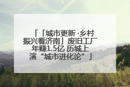 「城市更新 ·乡村振兴看济南」废旧工厂年赚1.5亿 历城上演“城市进化论”