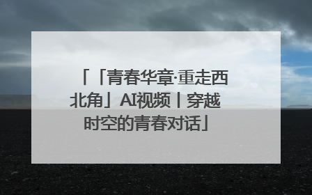 「青春华章·重走西北角」AI视频丨穿越时空的青春对话