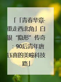 「青春华章·重走西北角」白银“隐形”传奇：90后青年唐钰喜的美瞳科技路