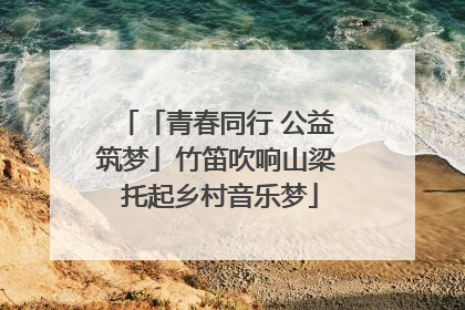 「青春同行 公益筑梦」竹笛吹响山梁 托起乡村音乐梦