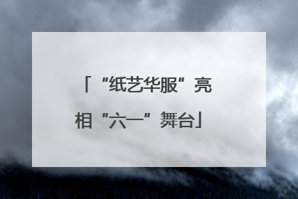 “纸艺华服”亮相“六一”舞台