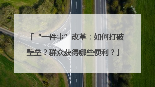 “一件事”改革：如何打破壁垒？群众获得哪些便利？