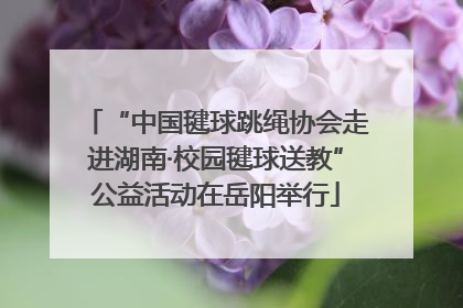 “中国毽球跳绳协会走进湖南·校园毽球送教”公益活动在岳阳举行