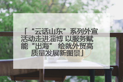 “云话山东”系列外宣活动走进淄博 以服务赋能“出海” 绘就外贸高质量发展新图景