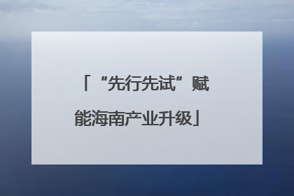 “先行先试”赋能海南产业升级