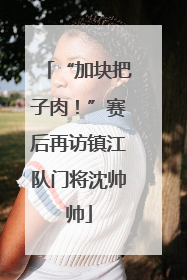 “加块把子肉！”赛后再访镇江队门将沈帅帅