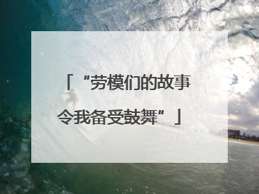 “劳模们的故事令我备受鼓舞”