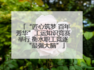 “匠心筑梦 百年芳华”工运知识竞赛举行 衡水职工竞逐“最强大脑”