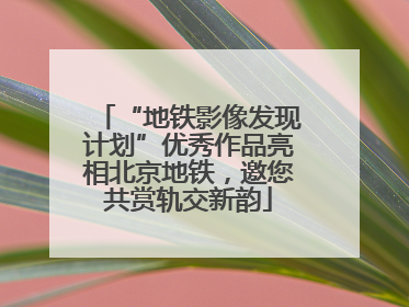 “地铁影像发现计划”优秀作品亮相北京地铁，邀您共赏轨交新韵