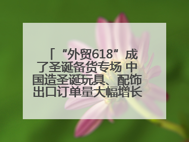 “外贸618”成了圣诞备货专场 中国造圣诞玩具、配饰出口订单量大幅增长丨变革618