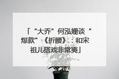 “大乔”何泓姗谈“爆款”《折腰》：和宋祖儿搭戏非常爽