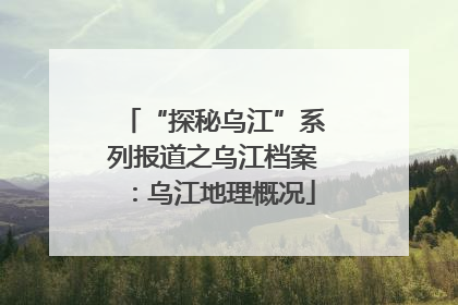“探秘乌江”系列报道之乌江档案：乌江地理概况