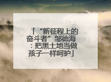 “新征程上的奋斗者”邹德海：把黑土地当做孩子一样呵护