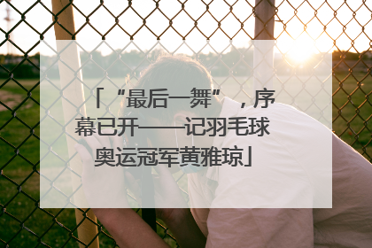 “最后一舞”，序幕已开——记羽毛球奥运冠军黄雅琼