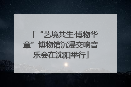 “艺境共生·博物华章”博物馆沉浸交响音乐会在沈阳举行