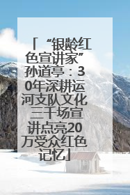 “银龄红色宣讲家”孙道亭：30年深耕运河支队文化 三千场宣讲点亮20万受众红色记忆