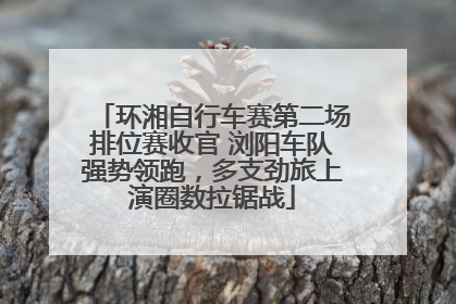 环湘自行车赛第二场排位赛收官 浏阳车队强势领跑，多支劲旅上演圈数拉锯战
