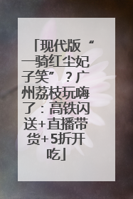 现代版“一骑红尘妃子笑”？广州荔枝玩嗨了：高铁闪送+直播带货+5折开吃