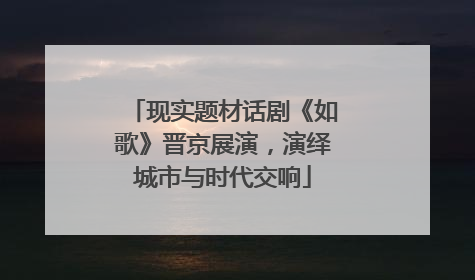 现实题材话剧《如歌》晋京展演，演绎城市与时代交响