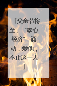 父亲节将至，“孝心经济” 涌动：爱他，不止这一天