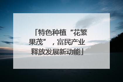 特色种植“花繁果茂”，富民产业释放发展新动能