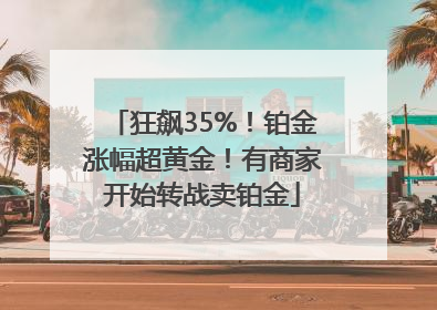 狂飙35%！铂金涨幅超黄金！有商家开始转战卖铂金