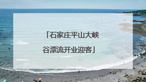 石家庄平山大峡谷漂流开业迎客