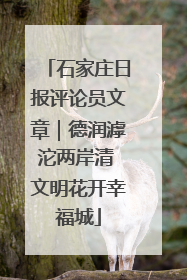 石家庄日报评论员文章｜德润滹沱两岸清 文明花开幸福城