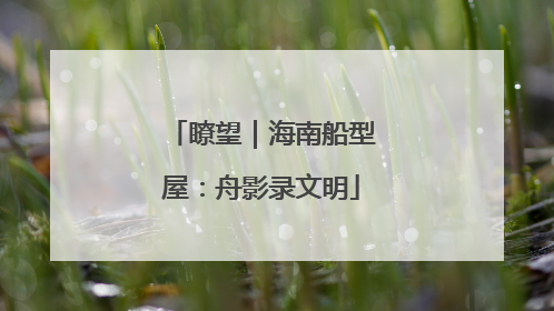 瞭望｜海南船型屋：舟影录文明