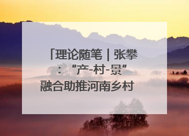 理论随笔｜张攀：“产-村-景”融合助推河南乡村振兴建设