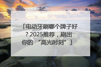 电动牙刷哪个牌子好？2025推荐，刷出你的 “高光时刻”