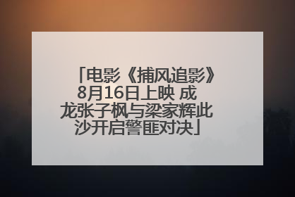 电影《捕风追影》8月16日上映 成龙张子枫与梁家辉此沙开启警匪对决