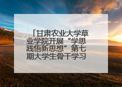 甘肃农业大学草业学院开展“学思践悟新思想”第七期大学生骨干学习班主题实践活动