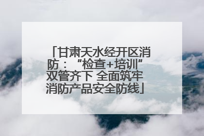 甘肃天水经开区消防：“检查+培训”双管齐下 全面筑牢消防产品安全防线