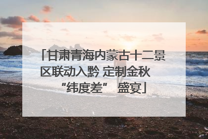甘肃青海内蒙古十二景区联动入黔 定制金秋 “纬度差” 盛宴