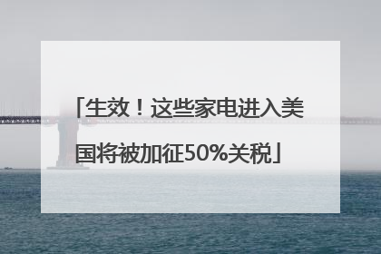 生效！这些家电进入美国将被加征50%关税