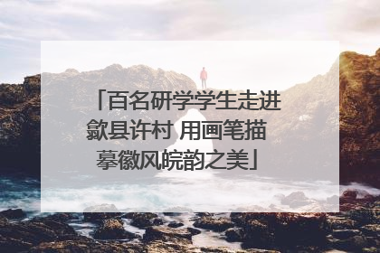 百名研学学生走进歙县许村 用画笔描摹徽风皖韵之美