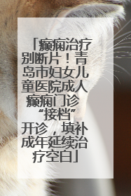 癫痫治疗别断片！青岛市妇女儿童医院成人癫痫门诊 “接档” 开诊，填补成年延续治疗空白