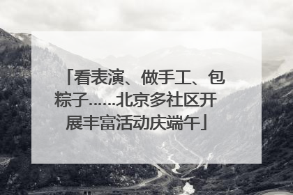 看表演、做手工、包粽子……北京多社区开展丰富活动庆端午