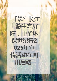 筑牢长江上游生态屏障，中华环保世纪行2025年宣传活动在四川启动