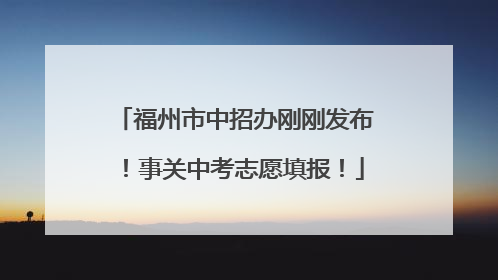 福州市中招办刚刚发布！事关中考志愿填报！