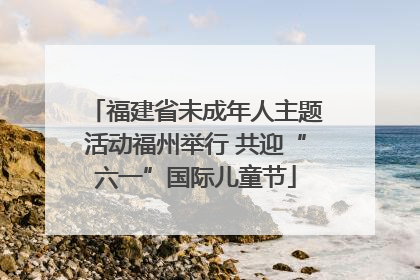 福建省未成年人主题活动福州举行 共迎“六一”国际儿童节