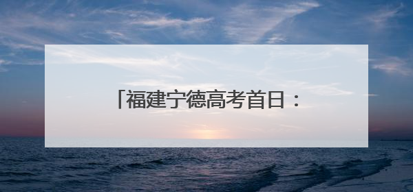 福建宁德高考首日：考场内外温情相伴